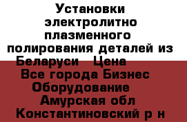 Установки электролитно-плазменного  полирования деталей из Беларуси › Цена ­ 100 - Все города Бизнес » Оборудование   . Амурская обл.,Константиновский р-н